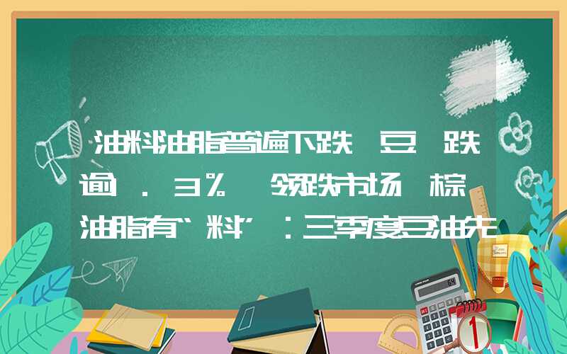 油料油脂普遍下跌,豆一跌逾1.3%,领跌市场,棕榈油脂有“料”：三季度豆油先涨后落，四季度或仍较反复