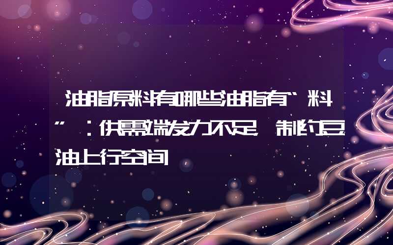 油脂原料有哪些油脂有“料”：供需端发力不足，制约豆油上行空间