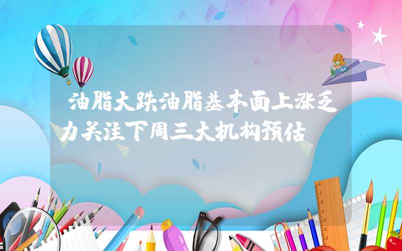 油脂大跌油脂基本面上涨乏力关注下周三大机构预估