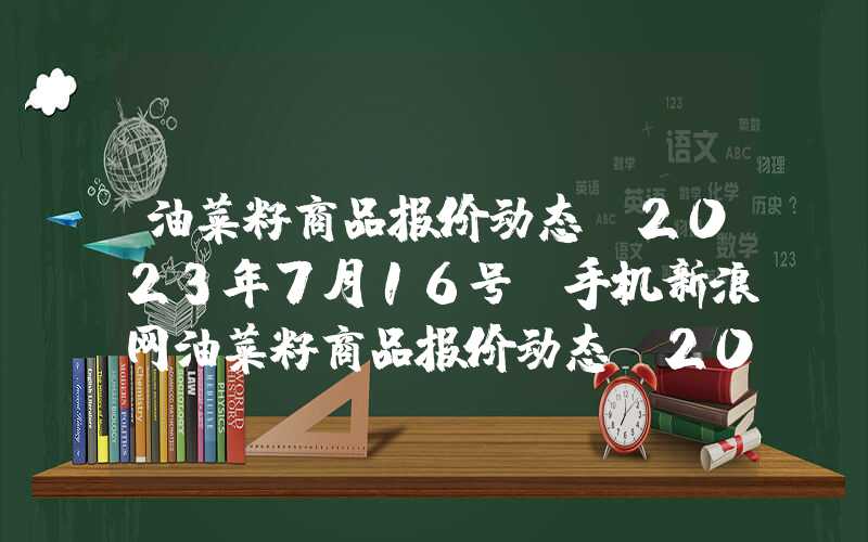 油菜籽商品报价动态(2023年7月16号)手机新浪网油菜籽商品报价动态（2023-08-16）