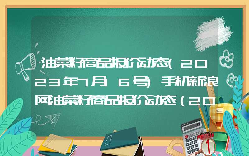 油菜籽商品报价动态(2023年7月16号)手机新浪网油菜籽商品报价动态（2023-11-02）