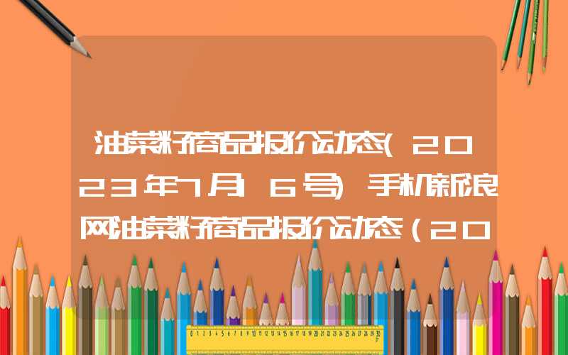 油菜籽商品报价动态(2023年7月16号)手机新浪网油菜籽商品报价动态（2023-11-27）