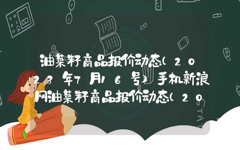 油菜籽商品报价动态(2023年7月16号)手机新浪网油菜籽商品报价动态（2024-03-06）