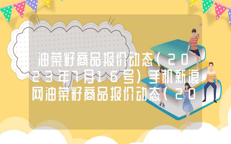 油菜籽商品报价动态(2023年7月16号)手机新浪网油菜籽商品报价动态（2024-03-11）