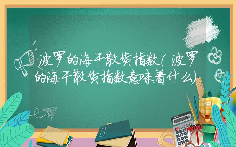 波罗的海干散货指数（波罗的海干散货指数意味着什么）