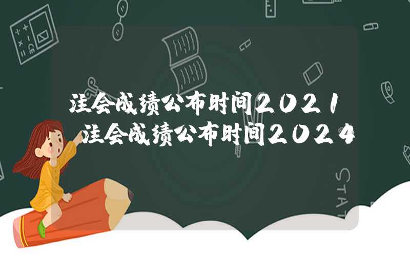 注会成绩公布时间2021（注会成绩公布时间2024）