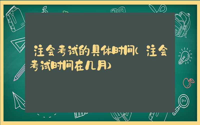 注会考试的具体时间（注会考试时间在几月）