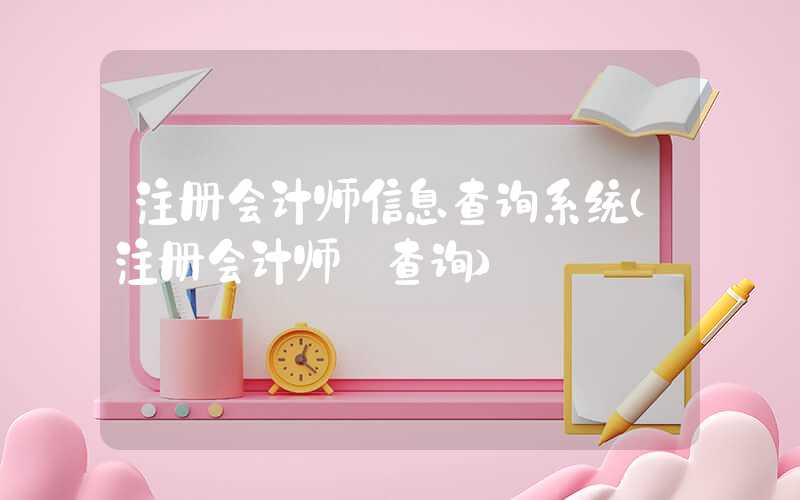 注册会计师信息查询系统（注册会计师 查询）