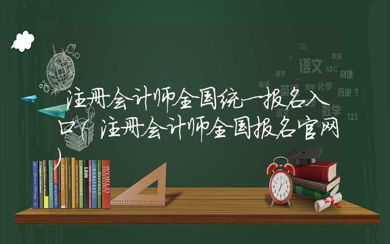 注册会计师全国统一报名入口（注册会计师全国报名官网）