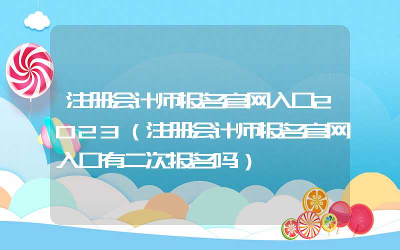 注册会计师报名官网入口2023（注册会计师报名官网入口有二次报名吗）