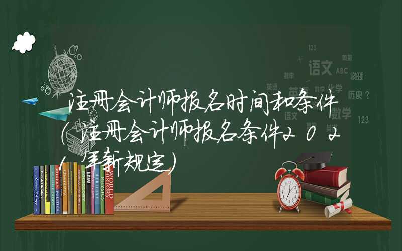 注册会计师报名时间和条件（注册会计师报名条件2021年新规定）