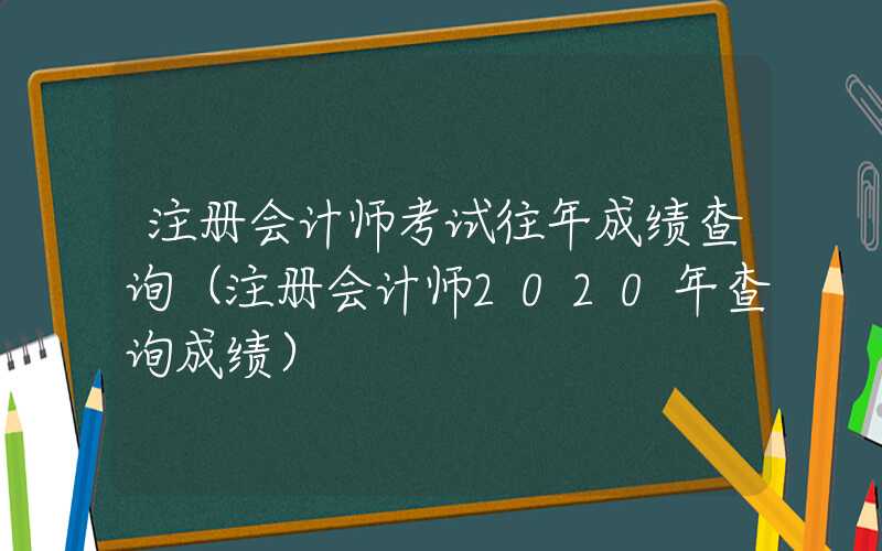 注册会计师考试往年成绩查询（注册会计师2020年查询成绩）