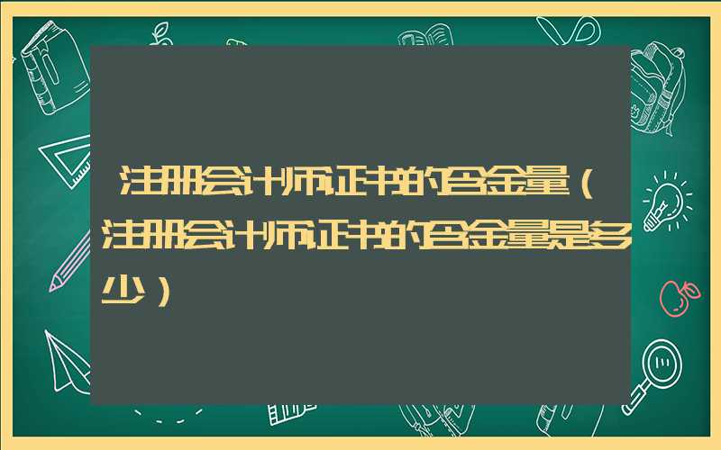 注册会计师证书的含金量（注册会计师证书的含金量是多少）