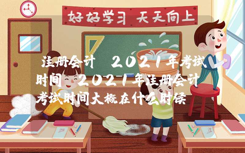 注册会计师2021年考试时间（2021年注册会计师考试时间大概在什么时候）