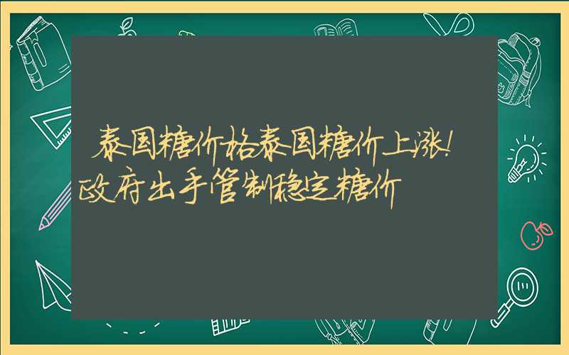 泰国糖价格泰国糖价上涨！政府出手管制稳定糖价