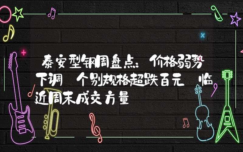 泰安型钢周盘点：价格弱势下调 个别规格超跌百元 临近周末成交方量