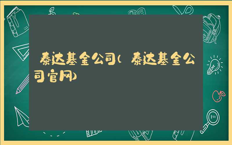 泰达基金公司（泰达基金公司官网）