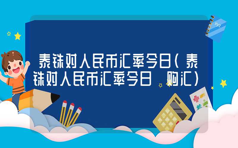 泰铢对人民币汇率今日（泰铢对人民币汇率今日 购汇）