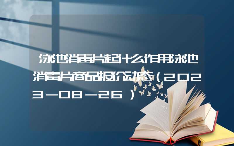 泳池消毒片起什么作用泳池消毒片商品报价动态（2023-08-26）