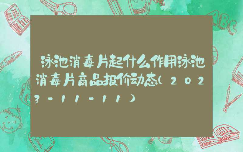 泳池消毒片起什么作用泳池消毒片商品报价动态（2023-11-11）