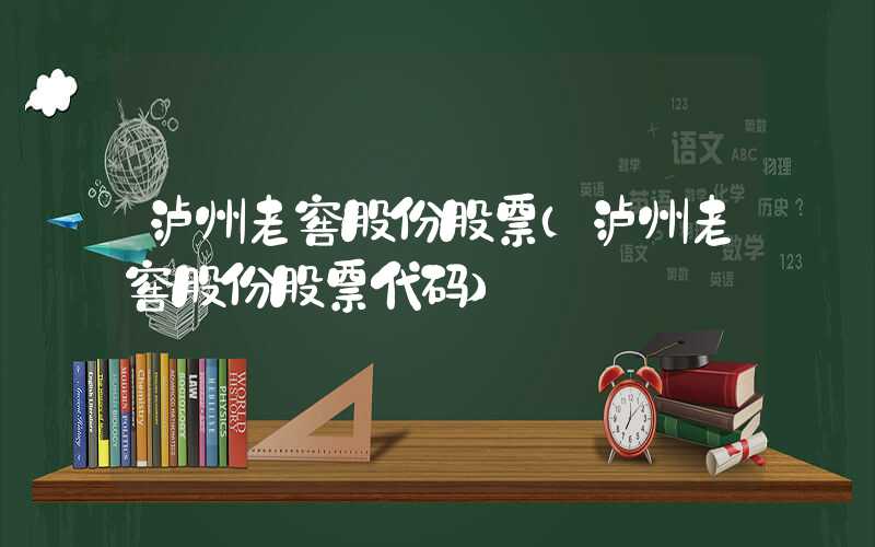 泸州老窖股份股票（泸州老窖股份股票代码）