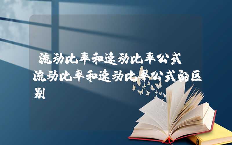 流动比率和速动比率公式（流动比率和速动比率公式的区别）