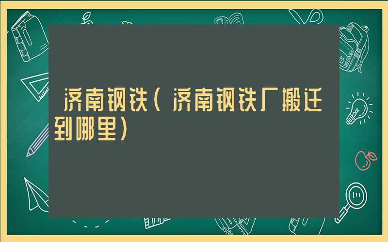 济南钢铁（济南钢铁厂搬迁到哪里）