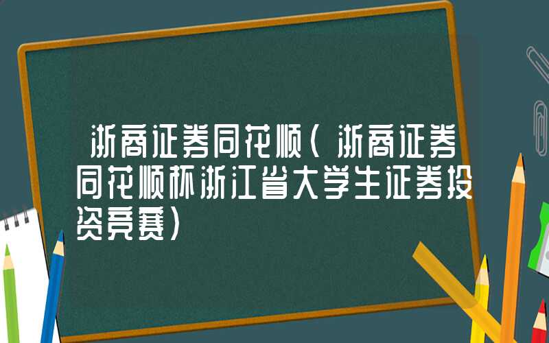 浙商证券同花顺（浙商证券同花顺杯浙江省大学生证券投资竞赛）