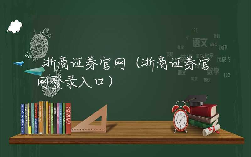 浙商证券官网（浙商证券官网登录入口）