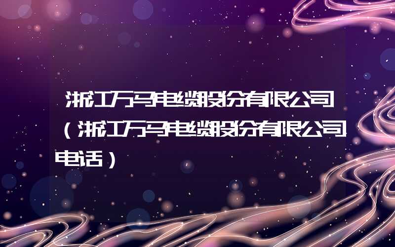 浙江万马电缆股份有限公司（浙江万马电缆股份有限公司电话）