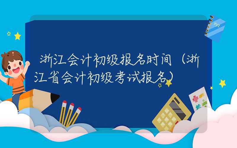 浙江会计初级报名时间（浙江省会计初级考试报名）