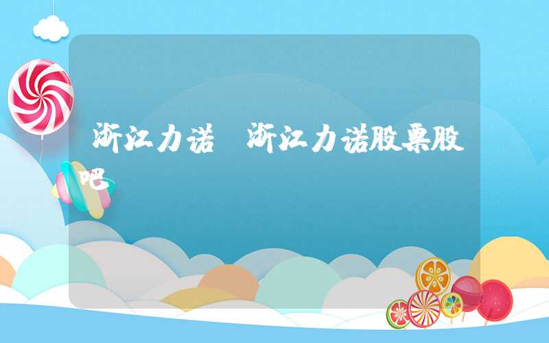 浙江力诺（浙江力诺股票股吧）