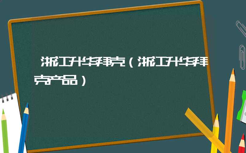 浙江升华拜克（浙江升华拜克产品）