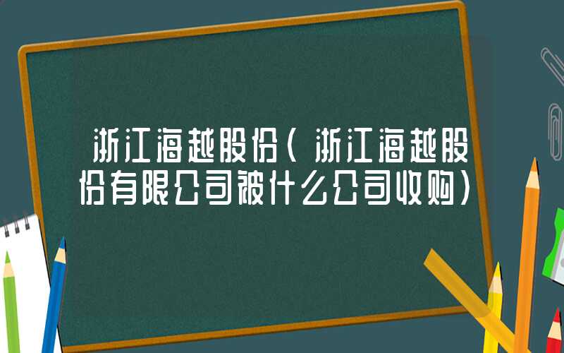 浙江海越股份（浙江海越股份有限公司被什么公司收购）