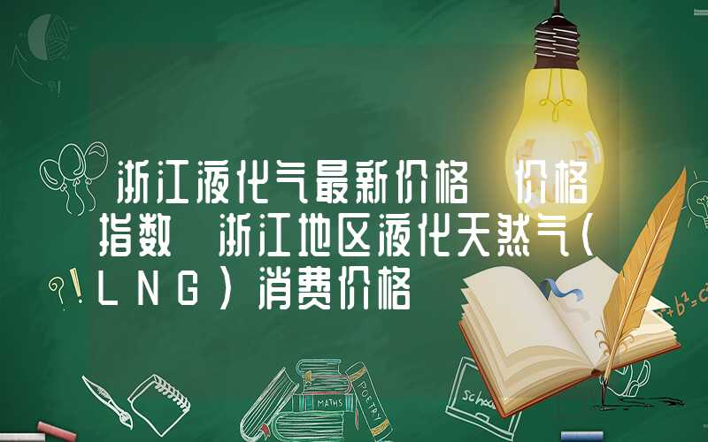 浙江液化气最新价格【价格指数】浙江地区液化天然气（LNG）消费价格