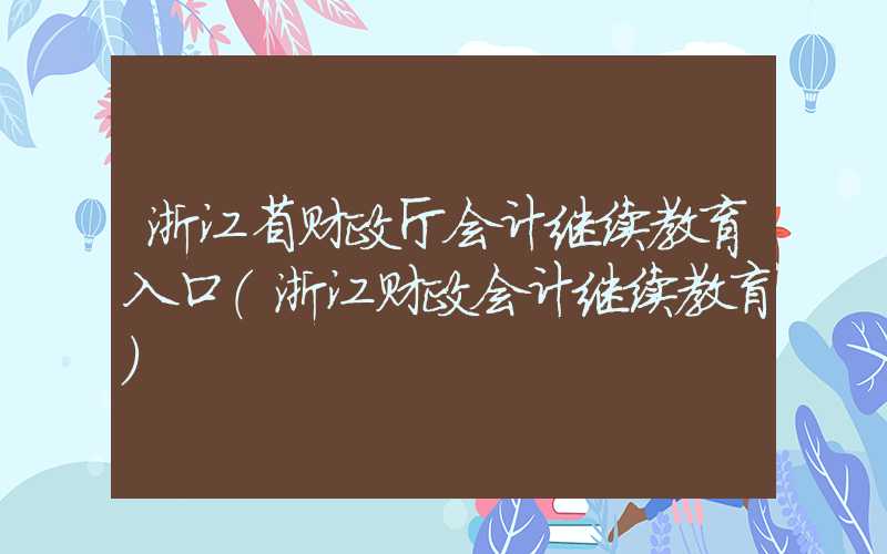 浙江省财政厅会计继续教育入口（浙江财政会计继续教肓）