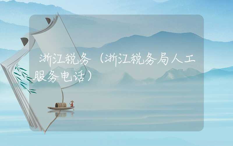 浙江税务（浙江税务局人工服务电话）