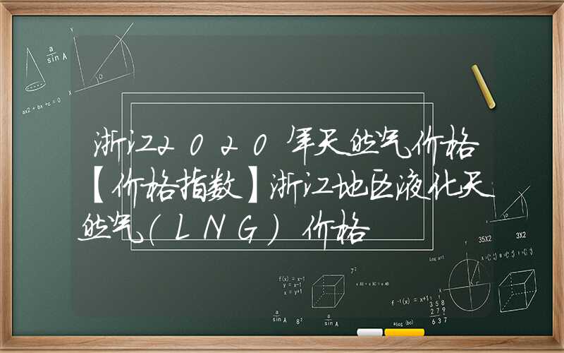 浙江2020年天然气价格【价格指数】浙江地区液化天然气（LNG）价格