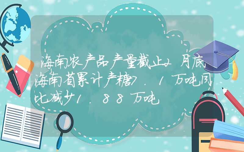 海南农产品产量截止2月底海南省累计产糖7.1万吨同比减少1.88万吨