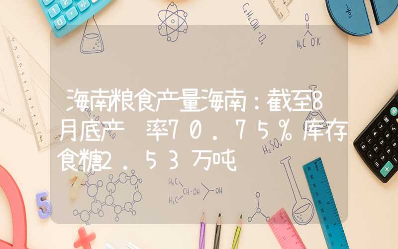 海南粮食产量海南：截至8月底产销率70.75%库存食糖2.53万吨