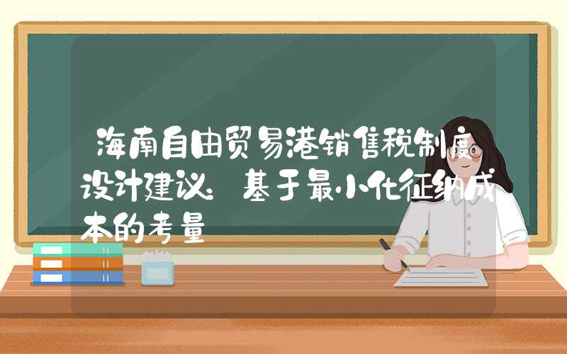 海南自由贸易港销售税制度设计建议：基于最小化征纳成本的考量