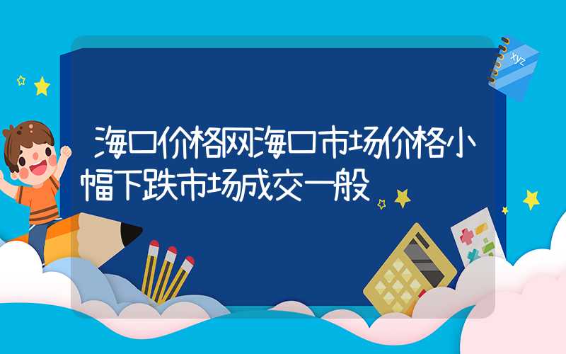 海口价格网海口市场价格小幅下跌市场成交一般