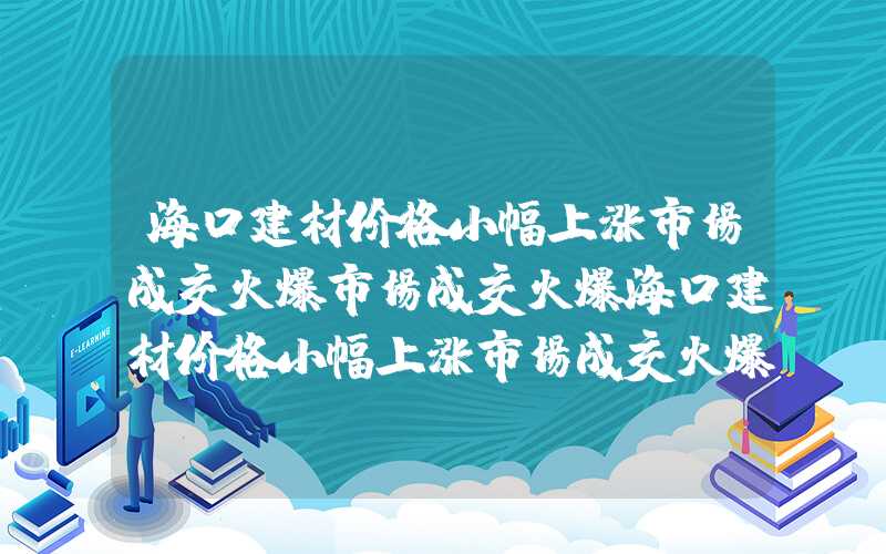 海口建材价格小幅上涨市场成交火爆市场成交火爆海口建材价格小幅上涨市场成交火爆