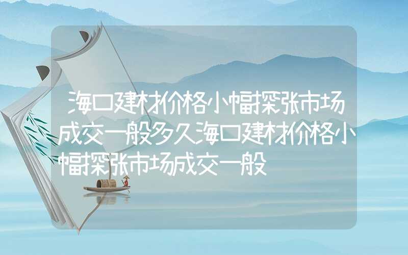 海口建材价格小幅探涨市场成交一般多久海口建材价格小幅探涨市场成交一般