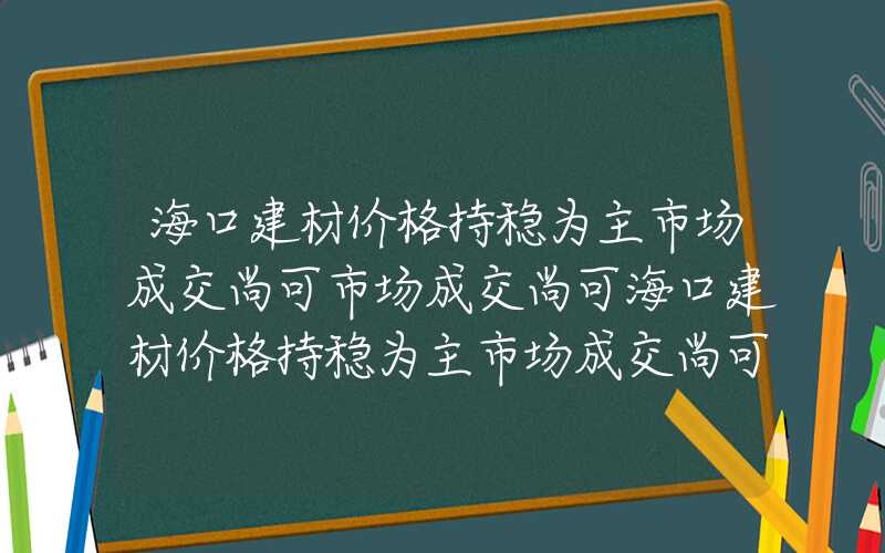 海口建材价格持稳为主市场成交尚可市场成交尚可海口建材价格持稳为主市场成交尚可