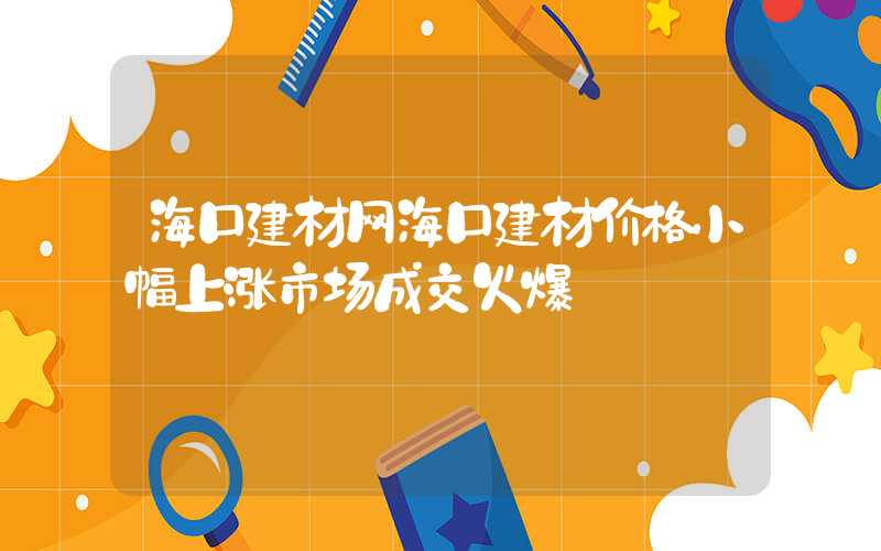 海口建材网海口建材价格小幅上涨市场成交火爆