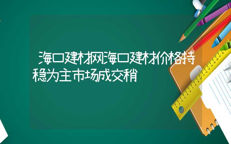 海口建材网海口建材价格持稳为主市场成交稍逊