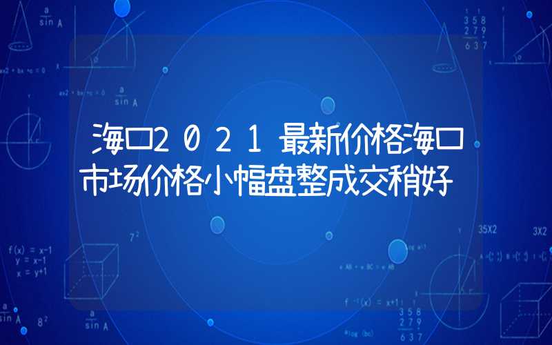 海口2021最新价格海口市场价格小幅盘整成交稍好