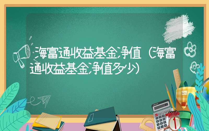 海富通收益基金净值（海富通收益基金净值多少）