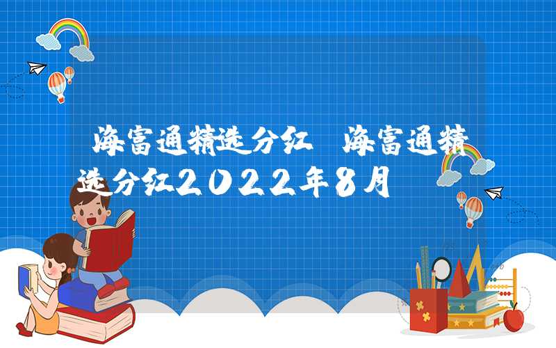 海富通精选分红（海富通精选分红2022年8月份）